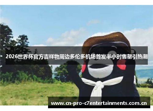 2026世界杯官方吉祥物周边多伦多机场首发半小时售罄引热潮 2026世界杯官方吉祥物周边多伦多机场首发半小时售罄引热潮