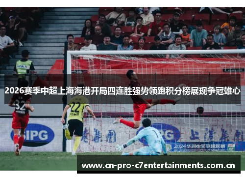 2026赛季中超上海海港开局四连胜强势领跑积分榜展现争冠雄心 2026赛季中超上海海港开局四连胜强势领跑积分榜展现争冠雄心