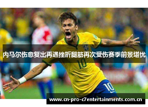 内马尔伤愈复出再遇挫折腿筋再次受伤赛季前景堪忧