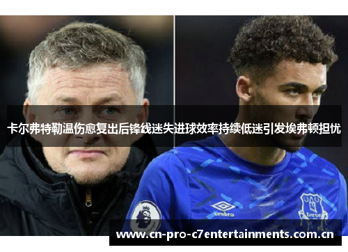 卡尔弗特勒温伤愈复出后锋线迷失进球效率持续低迷引发埃弗顿担忧 卡尔弗特勒温伤愈复出后锋线迷失进球效率持续低迷引发埃弗顿担忧