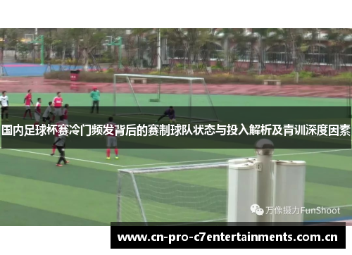 国内足球杯赛冷门频发背后的赛制球队状态与投入解析及青训深度因素 国内足球杯赛冷门频发背后的赛制球队状态与投入解析及青训深度因素