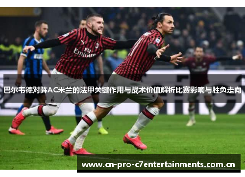 巴尔韦德对阵AC米兰的法甲关键作用与战术价值解析比赛影响与胜负走向 巴尔韦德对阵AC米兰的法甲关键作用与战术价值解析比赛影响与胜负走向