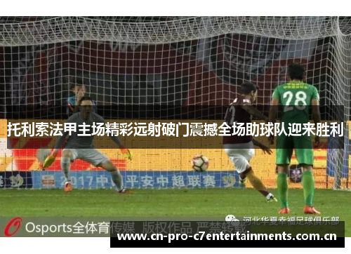 托利索法甲主场精彩远射破门震撼全场助球队迎来胜利 托利索法甲主场精彩远射破门震撼全场助球队迎来胜利
