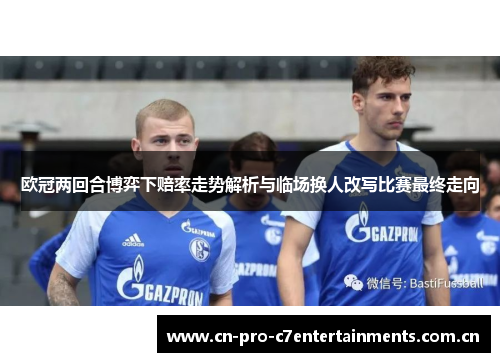 欧冠两回合博弈下赔率走势解析与临场换人改写比赛最终走向 欧冠两回合博弈下赔率走势解析与临场换人改写比赛最终走向