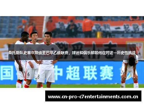 桑托斯队史首次降级至巴甲乙级联赛,球迷和俱乐部如何应对这一历史性挑战 桑托斯队史首次降级至巴甲乙级联赛,球迷和俱乐部如何应对这一历史性挑战