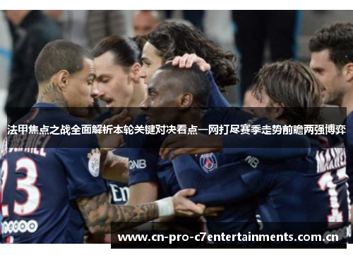 法甲焦点之战全面解析本轮关键对决看点一网打尽赛季走势前瞻两强博弈 法甲焦点之战全面解析本轮关键对决看点一网打尽赛季走势前瞻两强博弈