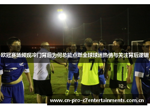 欧冠赛场频现冷门背后为何总能点燃全球球迷热情与关注背后逻辑 欧冠赛场频现冷门背后为何总能点燃全球球迷热情与关注背后逻辑