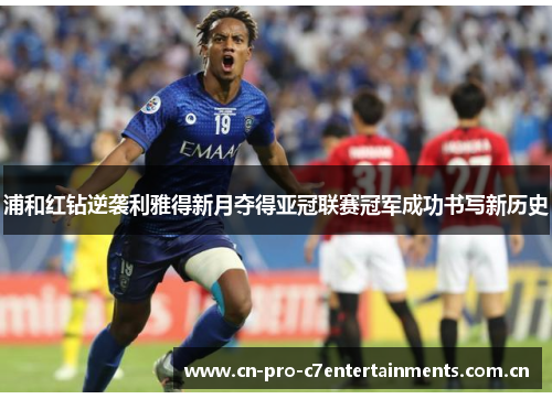 浦和红钻逆袭利雅得新月夺得亚冠联赛冠军成功书写新历史 浦和红钻逆袭利雅得新月夺得亚冠联赛冠军成功书写新历史